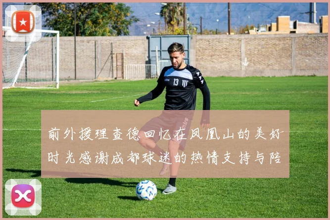 前外援理查德回忆在凤凰山的美好时光感谢成都球迷的热情支持与陪伴