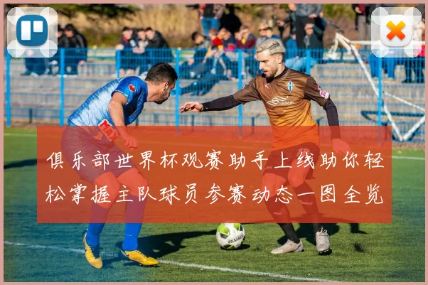 俱乐部世界杯观赛助手上线助你轻松掌握主队球员参赛动态一图全览