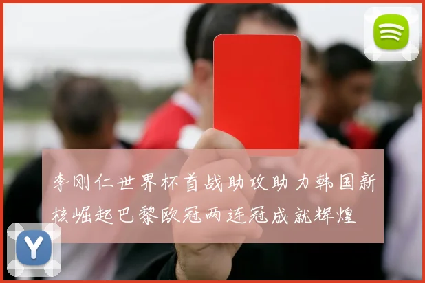 李刚仁世界杯首战助攻助力韩国新核崛起巴黎欧冠两连冠成就辉煌