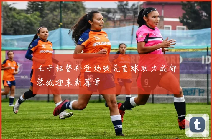 王子铭替补登场破荒首球助力成都蓉城迎来新篇章