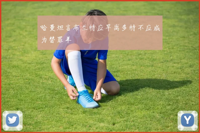 哈曼坦言布兰特应早离多特不应成为替罪羊
