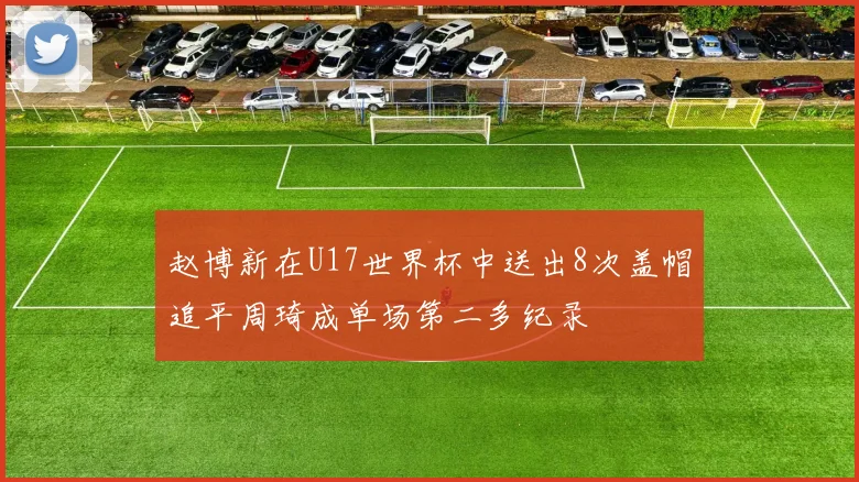 赵博新在U17世界杯中送出8次盖帽追平周琦成单场第二多纪录