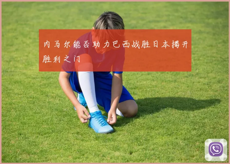 内马尔能否助力巴西战胜日本揭开胜利之门