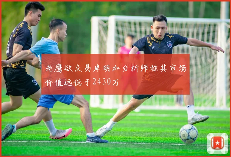老鹰欲交易库明加分析师称其市场价值远低于2430万