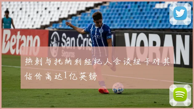 热刺与托纳利经纪人会谈纽卡对其估价高达1亿英镑