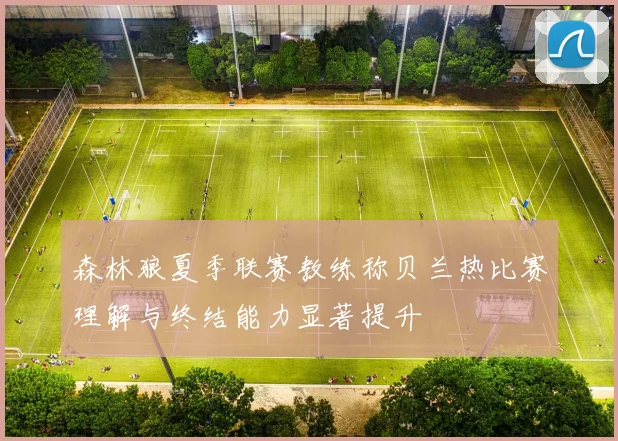 森林狼夏季联赛教练称贝兰热比赛理解与终结能力显著提升