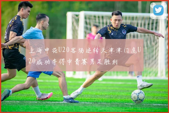 上海申花U20客场逆转天津津门虎U20成功夺得中青赛男足胜利