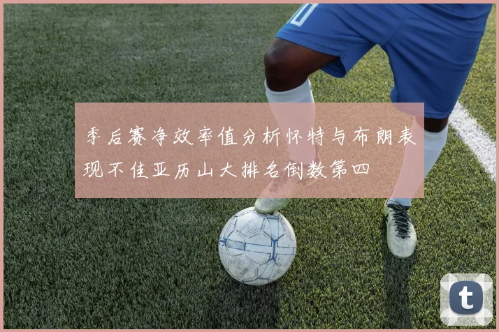季后赛净效率值分析怀特与布朗表现不佳亚历山大排名倒数第四