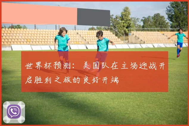 世界杯预测：美国队在主场迎战开启胜利之旅的良好开端