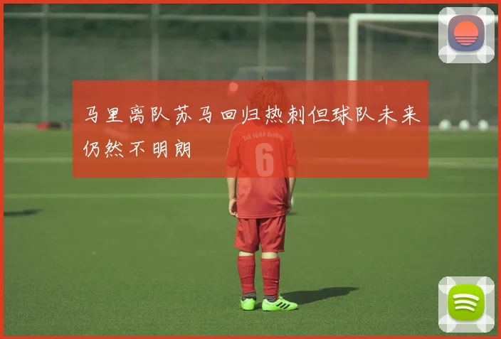 马里离队苏马回归热刺但球队未来仍然不明朗