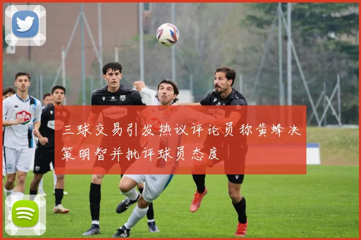 三球交易引发热议评论员称黄蜂决策明智并批评球员态度