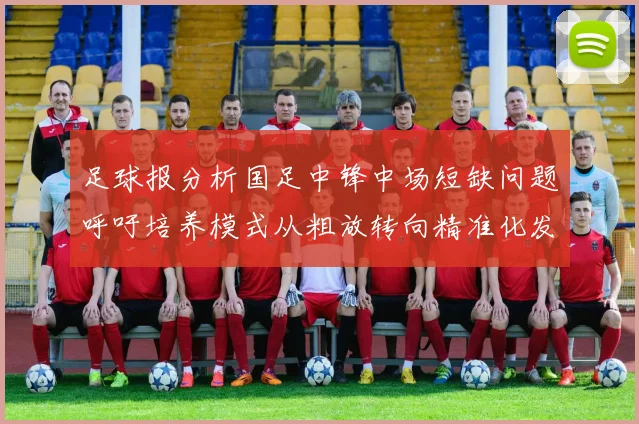 足球报分析国足中锋中场短缺问题呼吁培养模式从粗放转向精准化发展