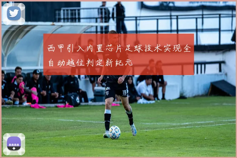 西甲引入内置芯片足球技术实现全自动越位判定新纪元