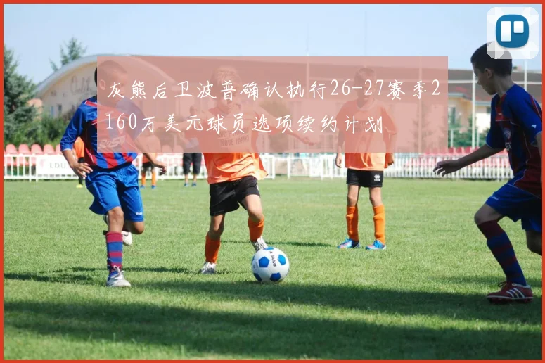 灰熊后卫波普确认执行26-27赛季2160万美元球员选项续约计划