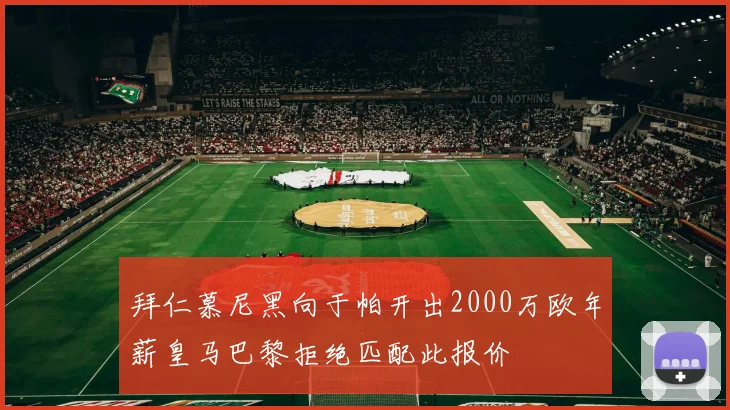 拜仁慕尼黑向于帕开出2000万欧年薪皇马巴黎拒绝匹配此报价