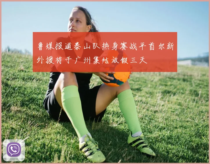 鲁媒报道泰山队热身赛战平首尔新外援将于广州集结放假三天
