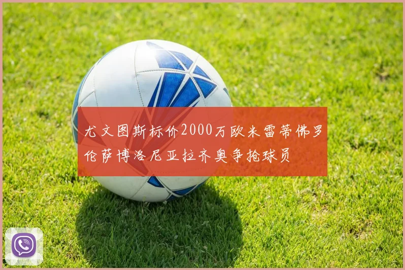 尤文图斯标价2000万欧米雷蒂佛罗伦萨博洛尼亚拉齐奥争抢球员