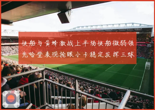 快船与黄蜂激战上半场快船微弱领先哈登表现抢眼小卡稳定发挥三球状态起伏