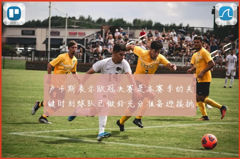 卢卡斯表示欧冠决赛是本赛季的关键时刻球队已做好充分准备迎接挑战