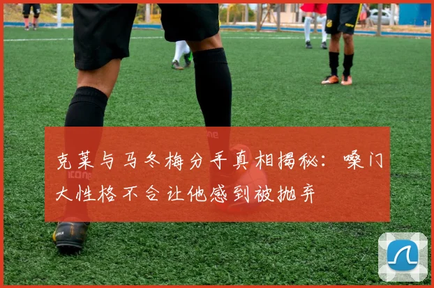 克莱与马冬梅分手真相揭秘：嗓门大性格不合让他感到被抛弃