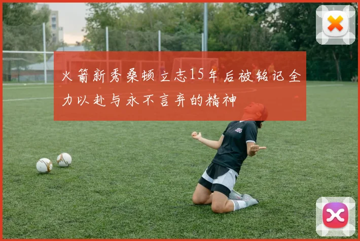 火箭新秀桑顿立志15年后被铭记全力以赴与永不言弃的精神